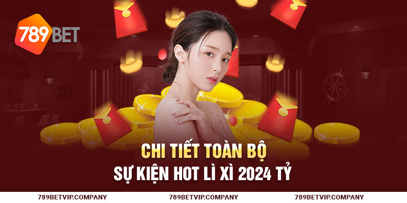 Chi Tiết Toàn Bộ Sự Kiện Hot Lì Xì 2024 Tỷ