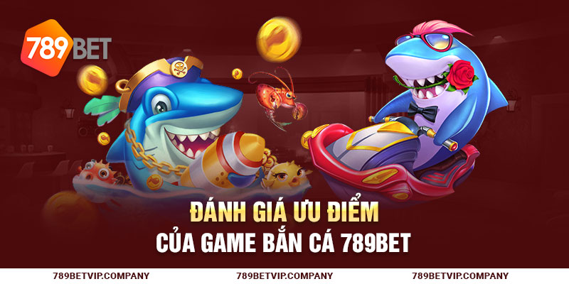 Đánh giá ưu điểm của game Bắn cá 789Bet