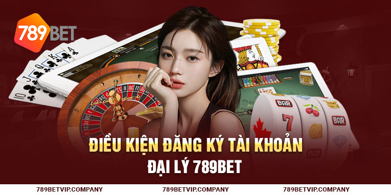 Điều kiện đăng ký tài khoản đại lý 789Bet