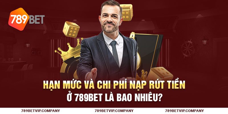 Hạn mức và chi phí nạp rút tiền ở 789Bet là bao nhiêu?