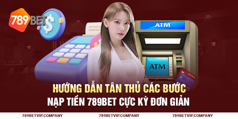 Hướng Dẫn Tân Thủ Các Bước Nạp Tiền 789Bet Cực Kỳ Đơn Giản