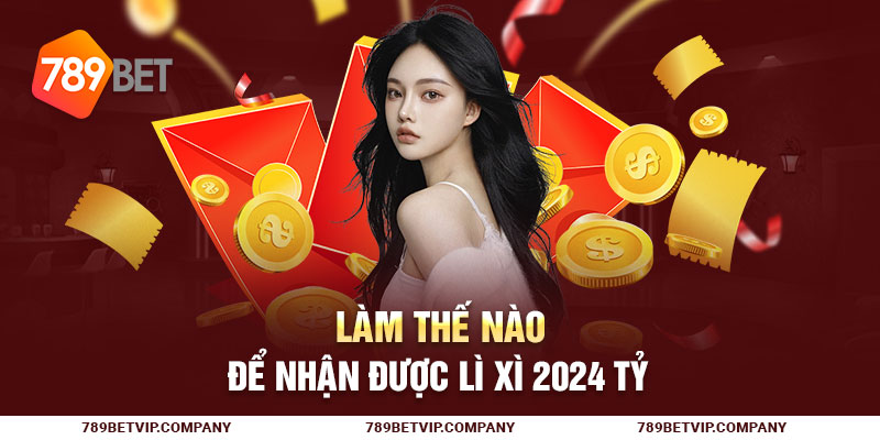 Làm thế nào để nhận được lì xì 2024 tỷ?