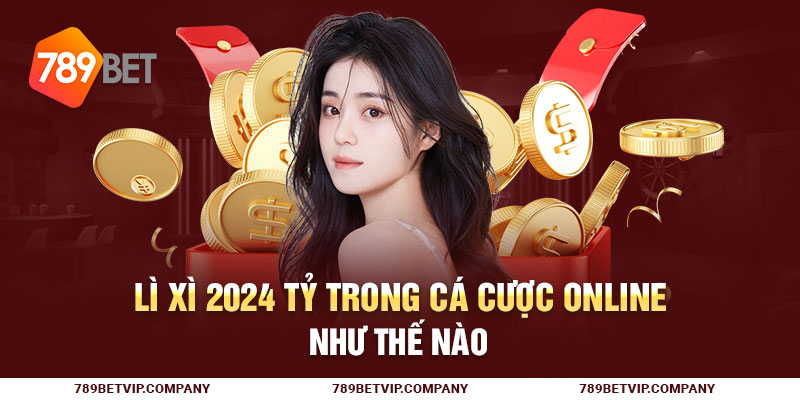Lì xì 2024 tỷ trong cá cược online như thế nào?
