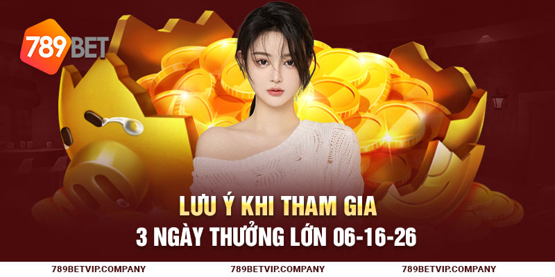 Lưu ý khi tham gia 3 ngày thưởng lớn 06-16-26
