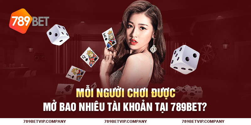 Mỗi người chơi được mở bao nhiêu tài khoản tại 789Bet?