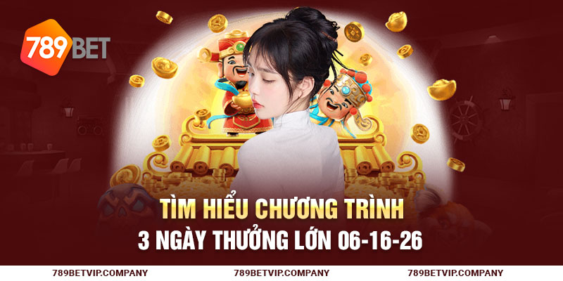 Tìm hiểu chương trình 3 ngày thưởng lớn 06-16-26