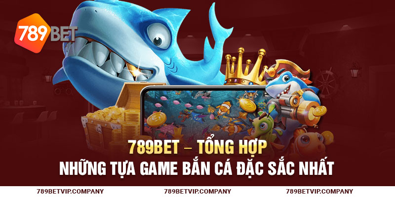 789Bet - Tổng hợp những tựa game Bắn cá đặc sắc nhất