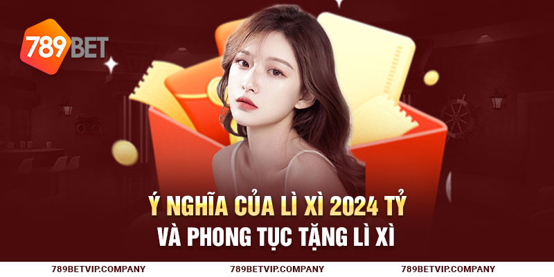 Ý nghĩa của lì xì 2024 tỷ và phong tục tặng lì xì